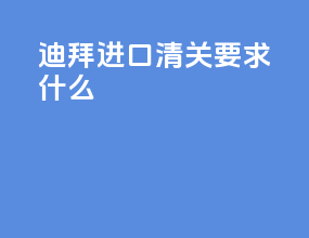 迪拜进口清关要求什么