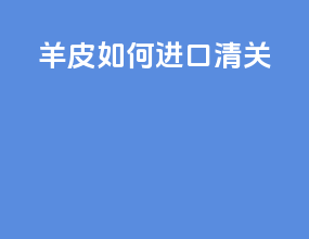 羊皮如何进口清关