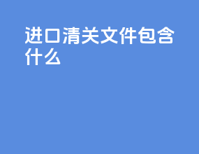 进口清关文件包含什么