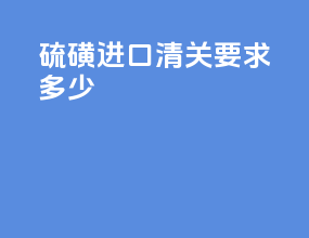 硫磺进口清关要求多少