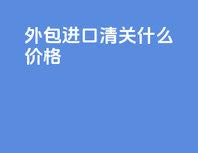 外包进口清关什么价格