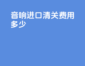 音响进口清关费用多少