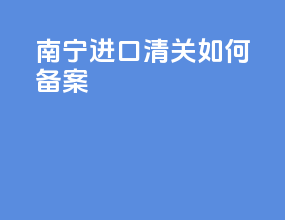 南宁进口清关如何备案