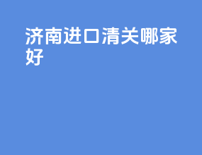 济南进口清关哪家好
