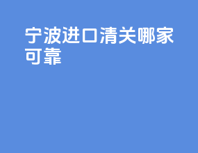 宁波进口清关哪家可靠