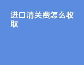 进口清关费怎么收取