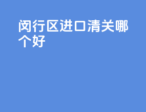 闵行区进口清关哪个好