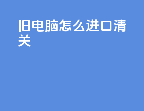 旧电脑 怎么进口清关