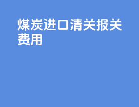 煤炭进口清关报关费用