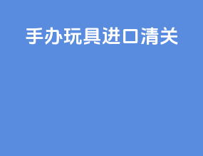 手办玩具进口清关