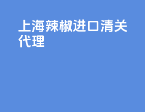上海辣椒进口清关代理