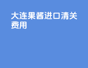 大连果酱进口清关费用