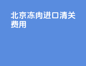 北京冻肉进口清关费用