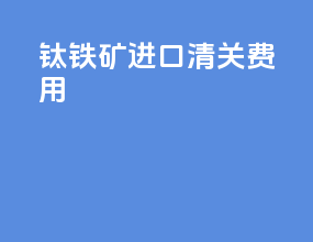 钛铁矿进口清关费用