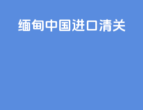 缅甸中国进口清关