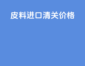 皮料进口清关价格