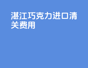 湛江巧克力进口清关费用