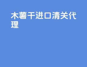 木薯干进口清关代理