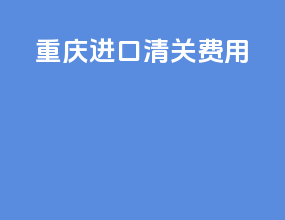 重庆进口清关费用