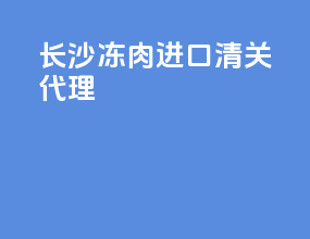 长沙冻肉进口清关代理