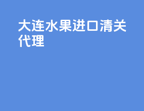 大连水果进口清关代理