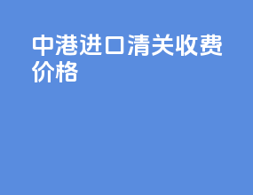 中港进口清关收费价格