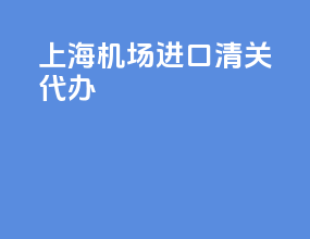 上海机场进口清关代办