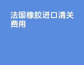 法国橡胶进口清关费用