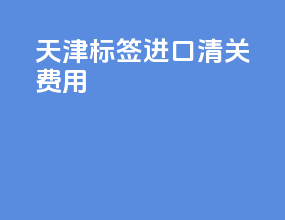 天津标签进口清关费用
