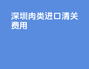 深圳肉类进口清关费用