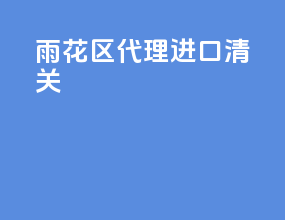 雨花区代理进口清关