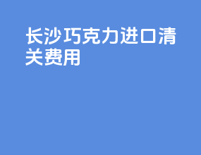 长沙巧克力进口清关费用