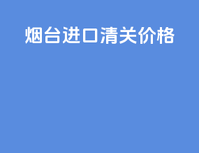 烟台进口清关价格