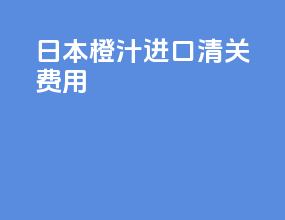 日本橙汁进口清关费用