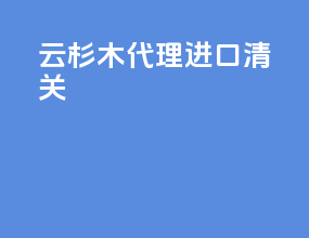 云杉木代理进口清关