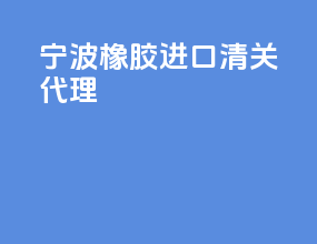 宁波橡胶进口清关代理