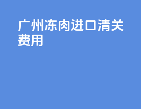 广州冻肉进口清关费用