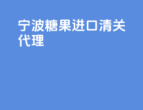 宁波糖果进口清关代理