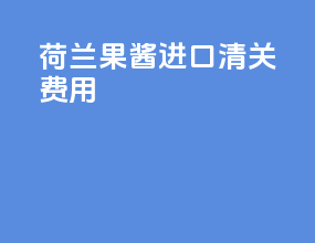 荷兰果酱进口清关费用