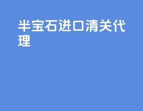 半宝石进口清关代理