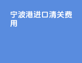 宁波港进口清关费用