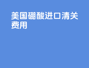美国硼酸进口清关费用