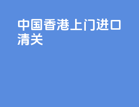 中国香港上门进口清关