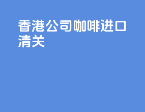 香港公司咖啡进口清关