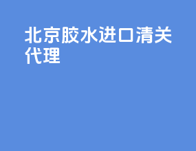 北京胶水进口清关代理