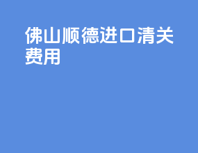 佛山顺德进口清关费用