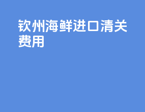 钦州海鲜进口清关费用