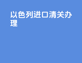 以色列进口清关办理