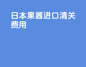 日本果酱进口清关费用