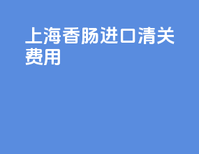 上海香肠进口清关费用